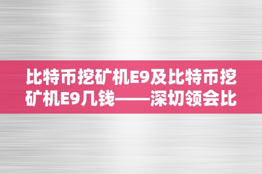 比特币挖矿机E9及比特币挖矿机E9几钱——深切领会比特币挖矿机E9的功用、性能和价格