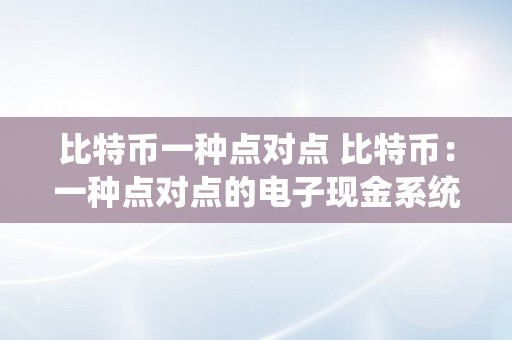 比特币一种点对点 比特币：一种点对点的电子现金系统与加密货币 比特币一种点对点的电子现金系统