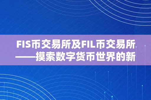 FIS币交易所及FIL币交易所——摸索数字货币世界的新机遇和挑战