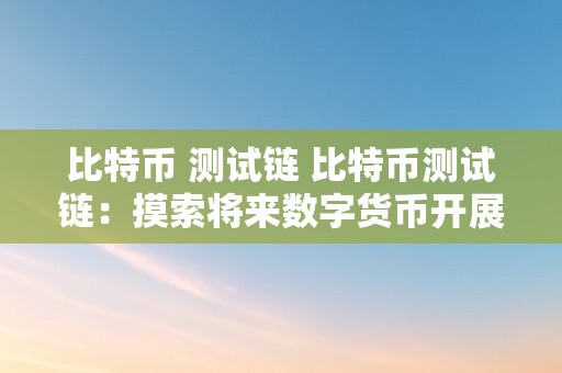 比特币 测试链 比特币测试链：摸索将来数字货币开展的关键一步 比特币测试链