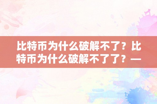 比特币为什么破解不了？比特币为什么破解不了了？——探析比特币的平安性和破解窘境