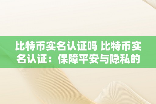 比特币实名认证吗 比特币实名认证：保障平安与隐私的平衡切磋 比特币实名认证吗平安吗