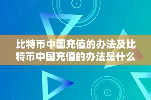 比特币中国充值的办法及比特币中国充值的办法是什么