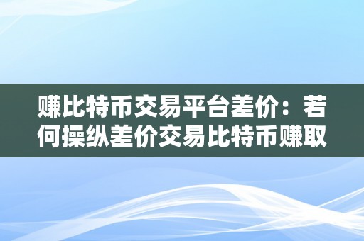 赚比特币交易平台差价：若何操纵差价交易比特币赚取利润