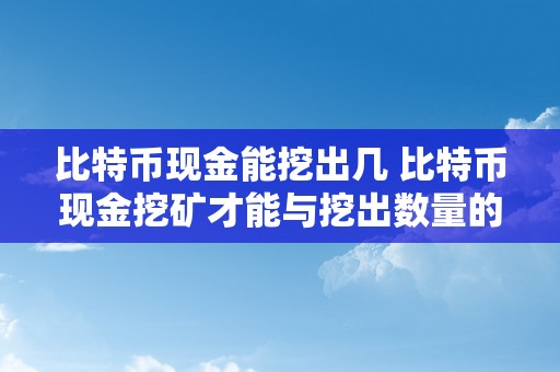 比特币现金能挖出几 比特币现金挖矿才能与挖出数量的详细解析 比特币现金能挖出几个