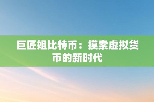 巨匠姐比特币：摸索虚拟货币的新时代