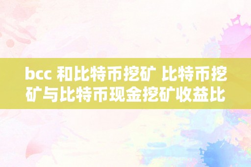 bcc 和比特币挖矿 比特币挖矿与比特币现金挖矿收益比照及阐发 bch和btc哪个挖矿收益高