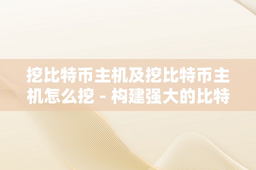 挖比特币主机及挖比特币主机怎么挖 - 构建强大的比特币挖矿主机，实现高效挖矿