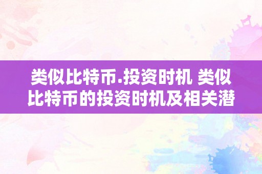 类似比特币.投资时机 类似比特币的投资时机及相关潜力摸索 类似比特币.投资时机有哪些