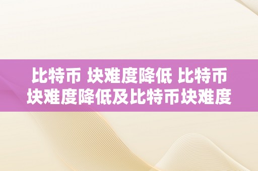 比特币 块难度降低 比特币块难度降低及比特币块难度降低的原因 比特币 块难度降低的原因