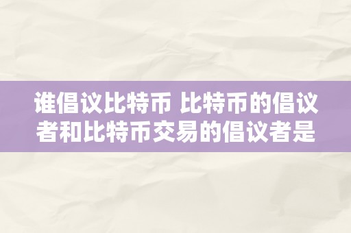 谁倡议比特币 比特币的倡议者和比特币交易的倡议者是谁？详细解析比特币的起源和交易过程 谁倡议比特币交易