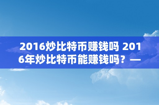 2016炒比特币赚钱吗 2016年炒比特币能赚钱吗？——摸索比特币投资的时机与风险 2016炒比特币赚钱吗知乎