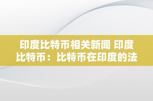 印度比特币相关新闻 印度比特币：比特币在印度的法令地位、监管政策和新闻报导 印度比特币相关新闻报导