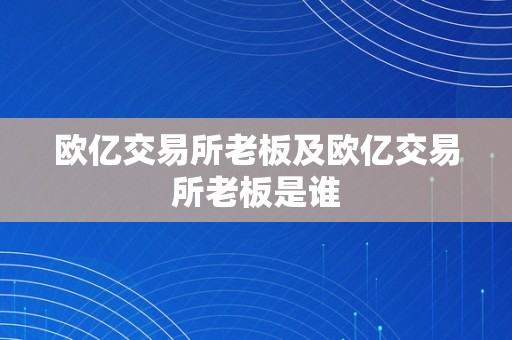 欧亿交易所老板及欧亿交易所老板是谁