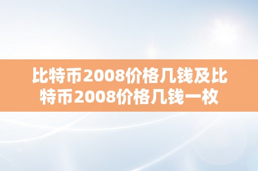 比特币2008价格几钱及比特币2008价格几钱一枚