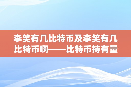 李笑有几比特币及李笑有几比特币啊——比特币持有量、李笑的投资战略和比特币市场阐发