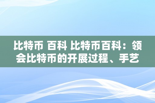 比特币 百科 比特币百科：领会比特币的开展过程、手艺原理和市场现状 比特币 百度百科