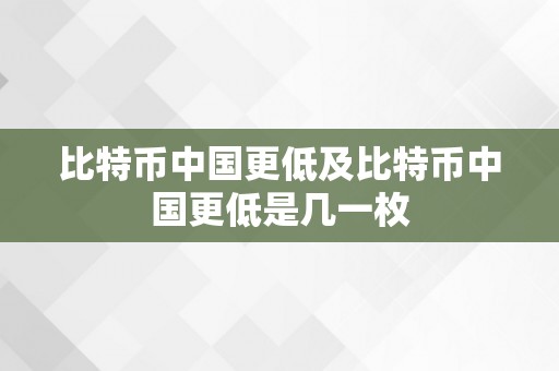 比特币中国更低及比特币中国更低是几一枚