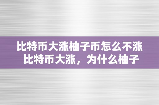 比特币大涨柚子币怎么不涨 比特币大涨，为什么柚子币没有跟从涨势？ 比特币大涨柚子币怎么不涨了