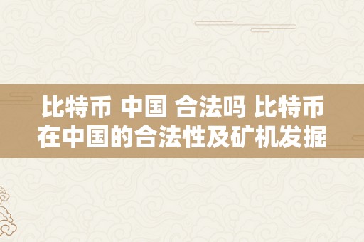 比特币 中国 合法吗 比特币在中国的合法性及矿机发掘的法令规定 矿机挖比特币中国合法吗