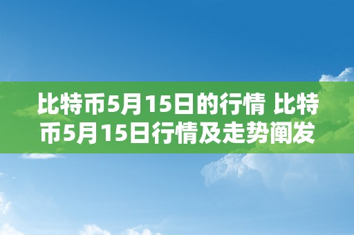 比特币5月15日的行情 比特币5月15日行情及走势阐发：数字货币市场颠簸带来时机与挑战 比特币5月15日的行情走势