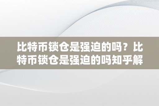 比特币锁仓是强迫的吗？比特币锁仓是强迫的吗知乎解答