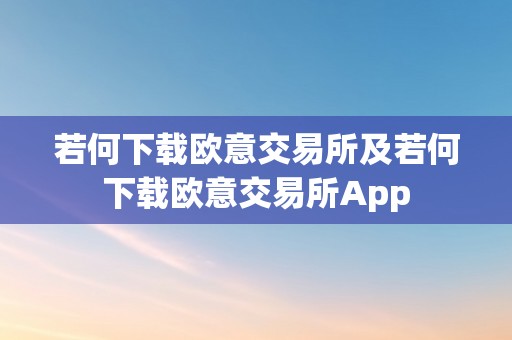 若何下载欧意交易所及若何下载欧意交易所App