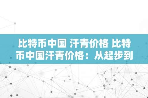 比特币中国 汗青价格 比特币中国汗青价格：从起步到如今的变革 比特币中国汗青价格