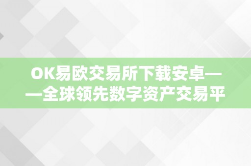 OK易欧交易所下载安卓——全球领先数字资产交易平台，供给平安高效的交易体验