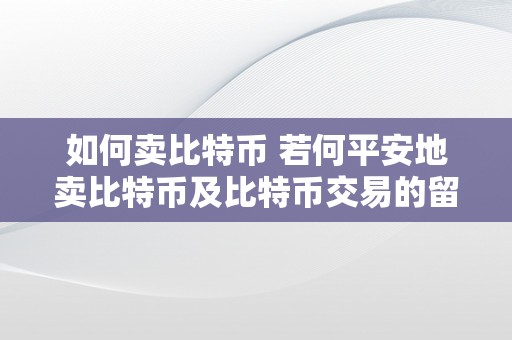 如何卖比特币 若何平安地卖比特币及比特币交易的留意事项 如何卖比特币才平安