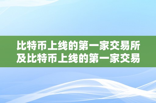 比特币上线的第一家交易所及比特币上线的第一家交易所是