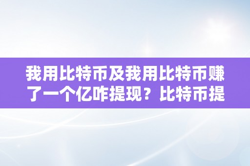 我用比特币及我用比特币赚了一个亿咋提现？比特币提现办法及留意事项详解