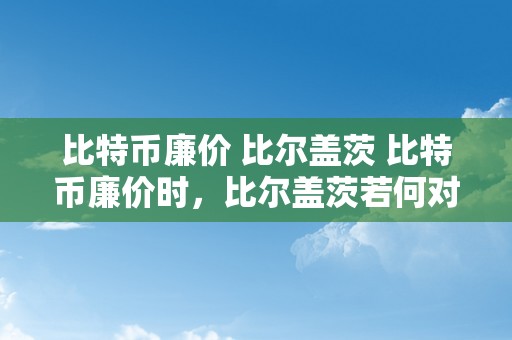 比特币廉价 比尔盖茨 比特币廉价时，比尔盖茨若何对待那一现象及其影响 比特币廉价的时候