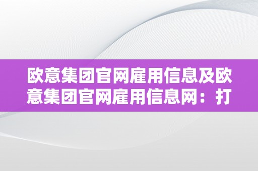 欧意集团官网雇用信息及欧意集团官网雇用信息网：打造美妙职业生活生计的时机