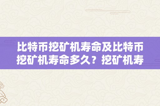 比特币挖矿机寿命及比特币挖矿机寿命多久？挖矿机寿命与相关因素的详细阐发