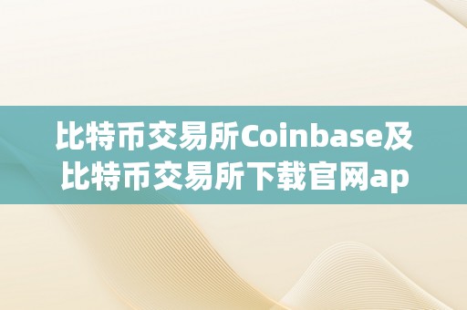 比特币交易所Coinbase及比特币交易所下载官网app——全面领会Coinbase交易所及其官方APP的功用、特点和利用办法