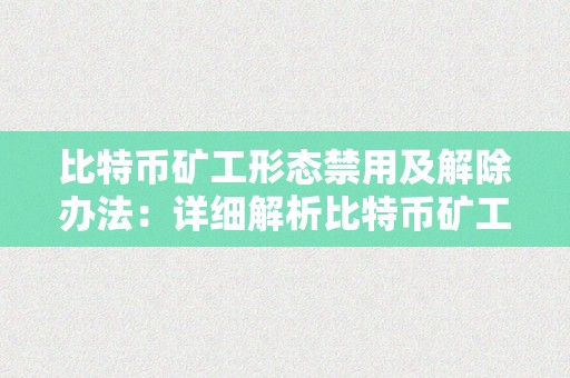 比特币矿工形态禁用及解除办法：详细解析比特币矿工形态禁用、原因息争除办法