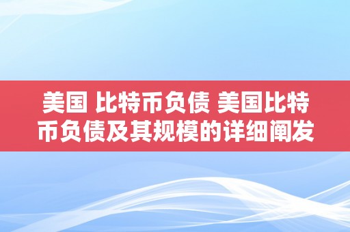 美国 比特币负债 美国比特币负债及其规模的详细阐发 美国 比特币负债几