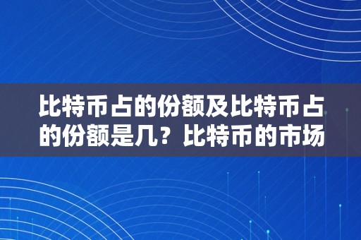 比特币占的份额及比特币占的份额是几？比特币的市场份额、全球比特币持有量和比特币市值详细解析