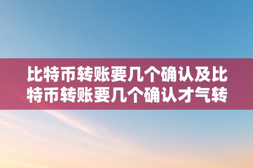 比特币转账要几个确认及比特币转账要几个确认才气转