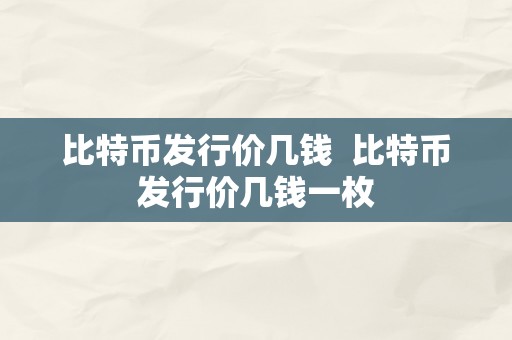 比特币发行价几钱  比特币发行价几钱一枚