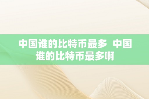 中国谁的比特币最多  中国谁的比特币最多啊