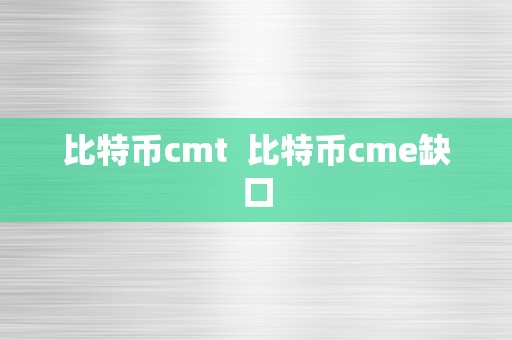 比特币cmt  比特币cme缺口