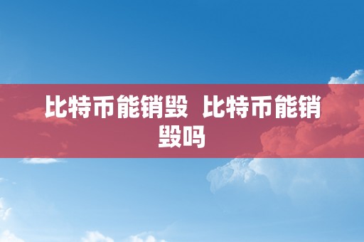 比特币能销毁  比特币能销毁吗