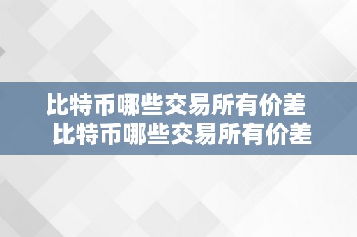 比特币哪些交易所有价差  比特币哪些交易所有价差更大