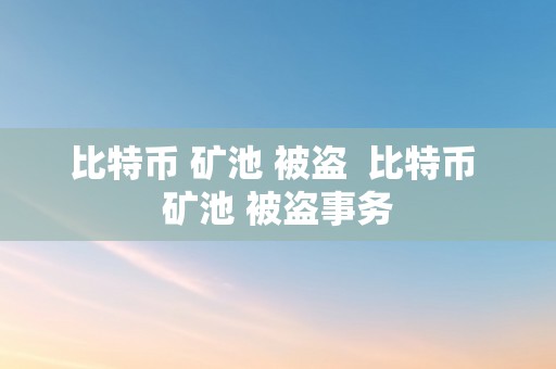 比特币 矿池 被盗  比特币 矿池 被盗事务