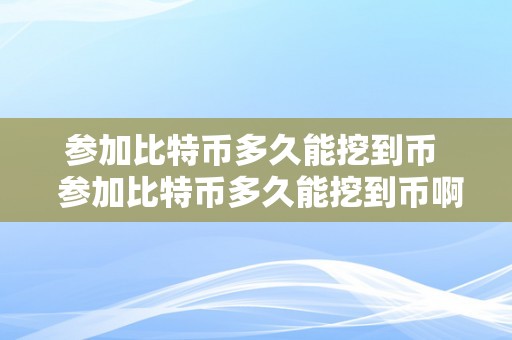 参加比特币多久能挖到币  参加比特币多久能挖到币啊