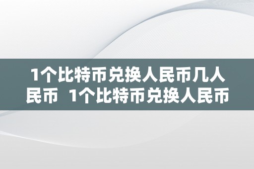 1个比特币兑换人民币几人民币  1个比特币兑换人民币几人民币啊