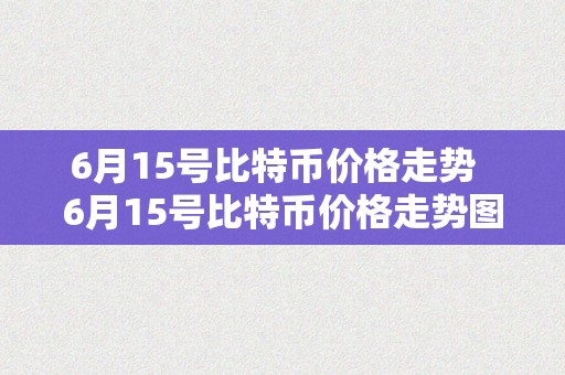 6月15号比特币价格走势  6月15号比特币价格走势图