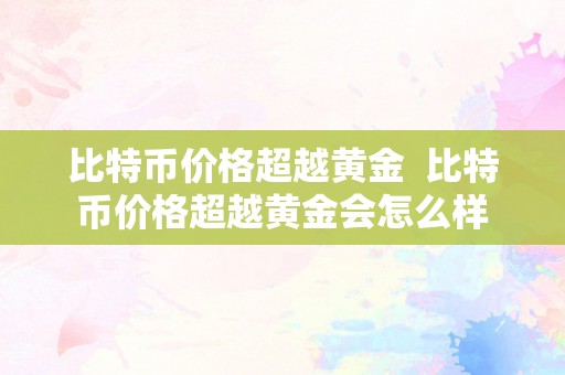 比特币价格超越黄金  比特币价格超越黄金会怎么样